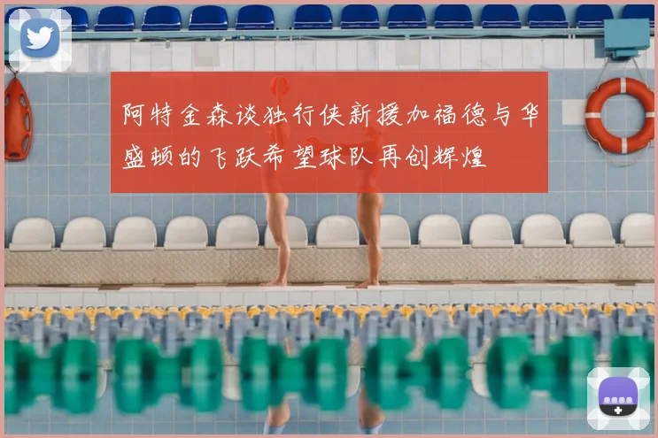 阿特金森谈独行侠新援加福德与华盛顿的飞跃希望球队再创辉煌
