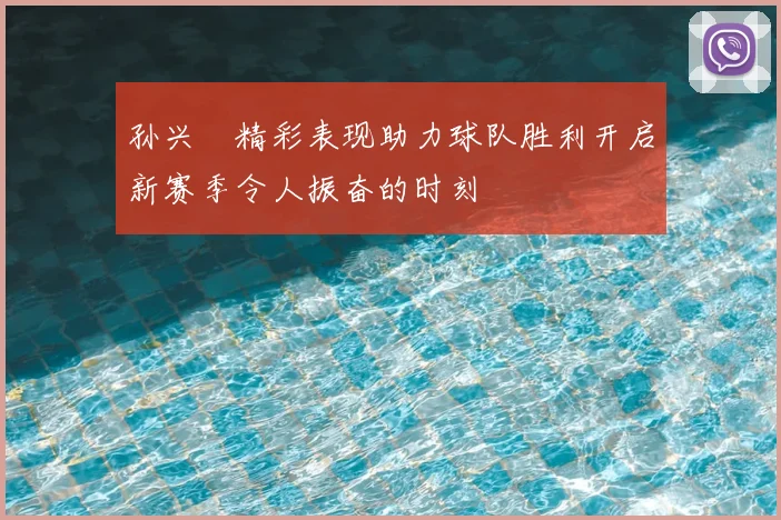 孙兴慜精彩表现助力球队胜利开启新赛季令人振奋的时刻
