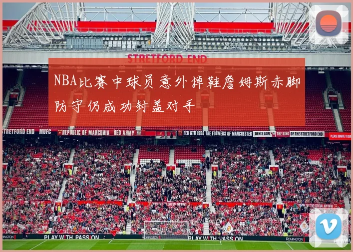 NBA比赛中球员意外掉鞋詹姆斯赤脚防守仍成功封盖对手