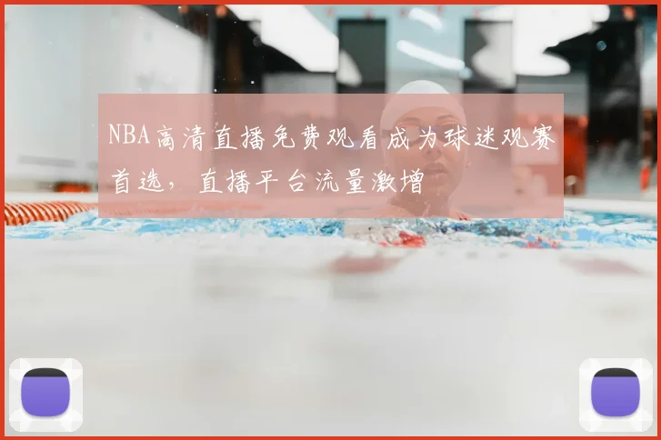 NBA高清直播免费观看成为球迷观赛首选，直播平台流量激增
