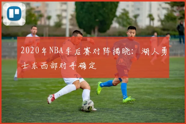 2020年NBA季后赛对阵揭晓：湖人勇士东西部对手确定