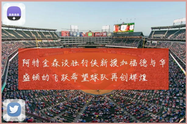 阿特金森谈独行侠新援加福德与华盛顿的飞跃希望球队再创辉煌