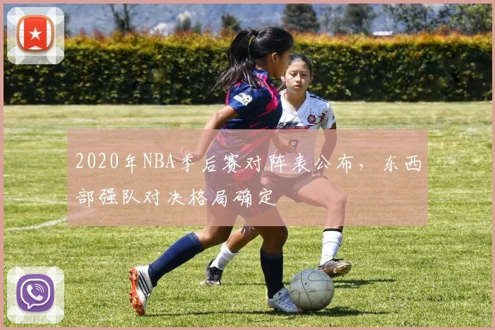 2020年NBA季后赛对阵表公布，东西部强队对决格局确定