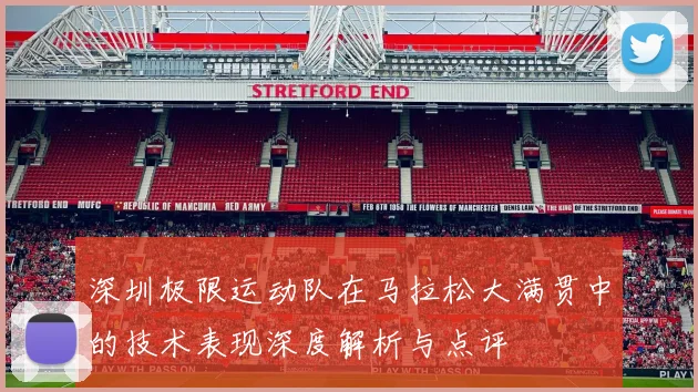 深圳极限运动队在马拉松大满贯中的技术表现深度解析与点评