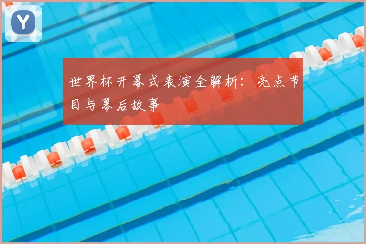 世界杯开幕式表演全解析：亮点节目与幕后故事