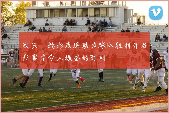 孙兴慜精彩表现助力球队胜利开启新赛季令人振奋的时刻