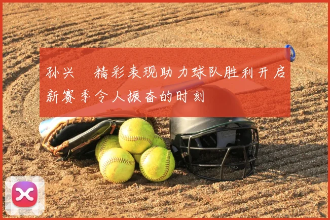 孙兴慜精彩表现助力球队胜利开启新赛季令人振奋的时刻