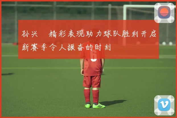 孙兴慜精彩表现助力球队胜利开启新赛季令人振奋的时刻