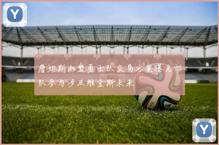 詹姆斯加盟勇士队交易方案曝光四队参与涉及维金斯未来