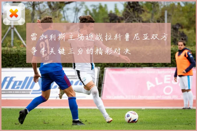 雷加利斯主场迎战拉科鲁尼亚双方争夺关键三分的精彩对决