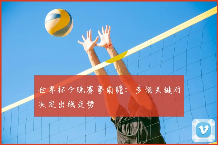 世界杯今晚赛事前瞻：多场关键对决定出线走势
