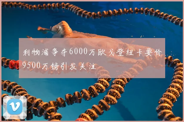 利物浦争夺6000万欧戈登纽卡要价9500万镑引发关注