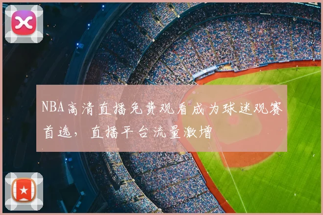 NBA高清直播免费观看成为球迷观赛首选，直播平台流量激增