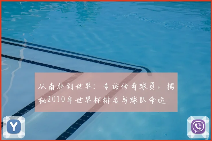 从南非到世界:专访传奇球员,揭秘2010年世界杯排名与球队命运
