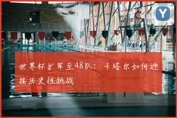 世界杯扩军至48队：卡塔尔如何迎接历史性挑战