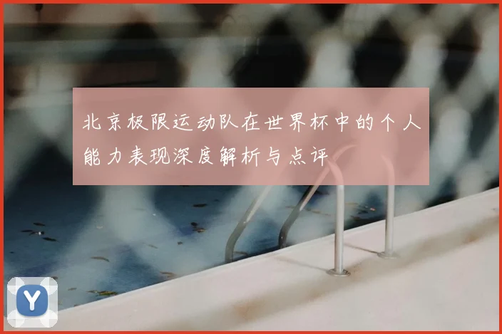 北京极限运动队在世界杯中的个人能力表现深度解析与点评