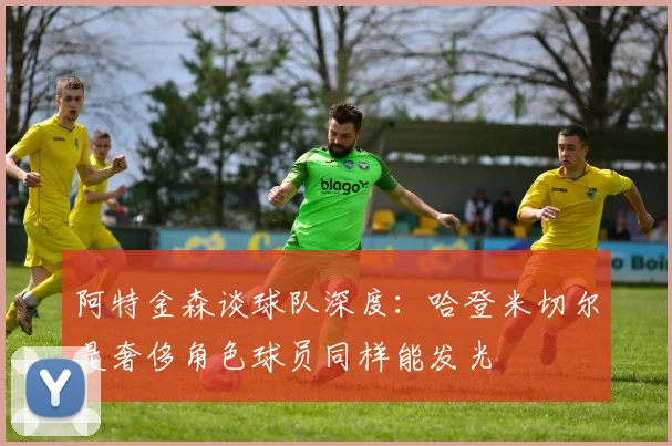 阿特金森谈球队深度：哈登米切尔是奢侈角色球员同样能发光