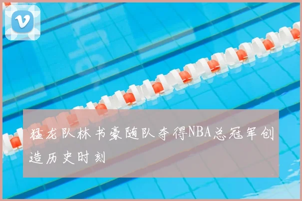 猛龙队林书豪随队夺得NBA总冠军创造历史时刻