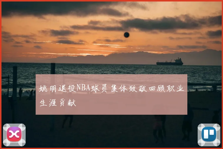 姚明退役NBA球员集体致敬回顾职业生涯贡献