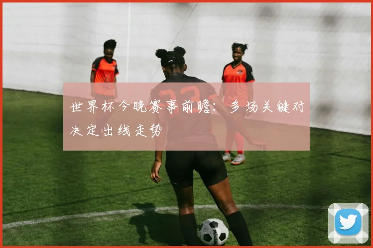 世界杯今晚赛事前瞻:多场关键对决定出线走势