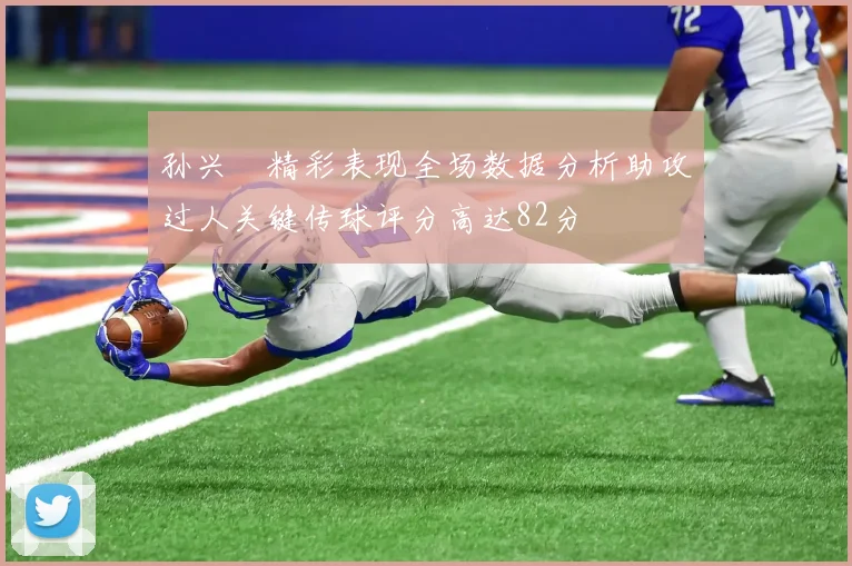 孙兴慜精彩表现全场数据分析助攻过人关键传球评分高达82分