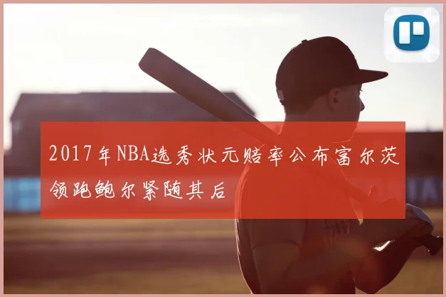 2017年NBA选秀状元赔率公布富尔茨领跑鲍尔紧随其后