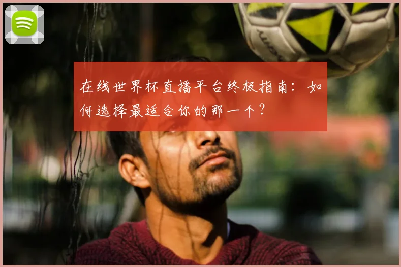 在线世界杯直播平台终极指南:如何选择最适合你的那一个?