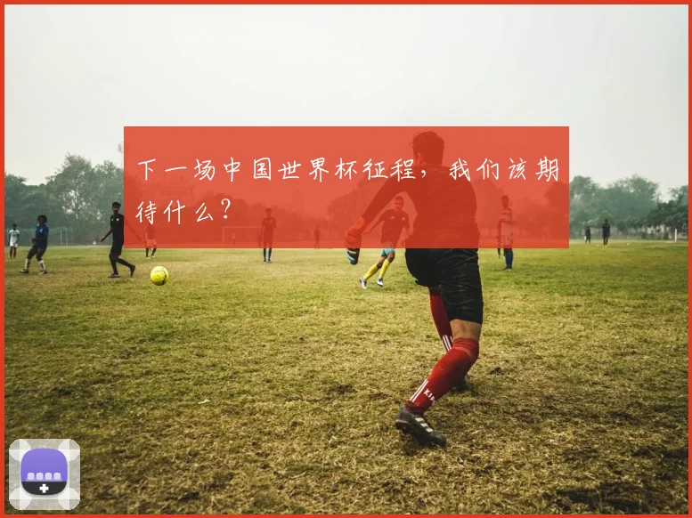 下一场中国世界杯征程，我们该期待什么？