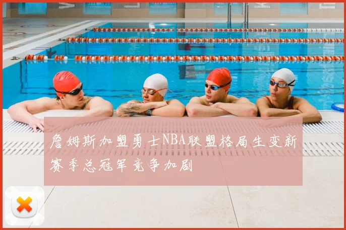 詹姆斯加盟勇士NBA联盟格局生变新赛季总冠军竞争加剧