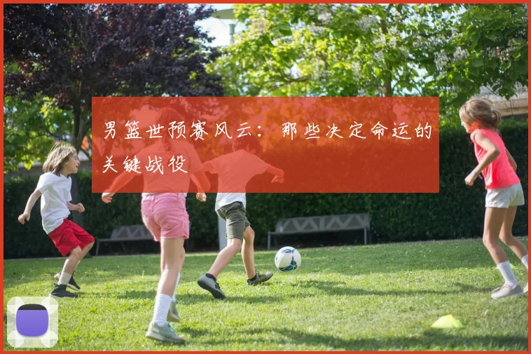 男篮世预赛风云：那些决定命运的关键战役