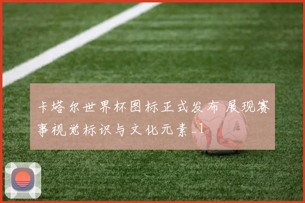 卡塔尔世界杯图标正式发布 展现赛事视觉标识与文化元素_1