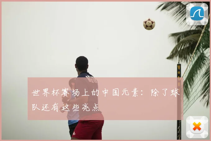 世界杯赛场上的中国元素：除了球队还有这些亮点