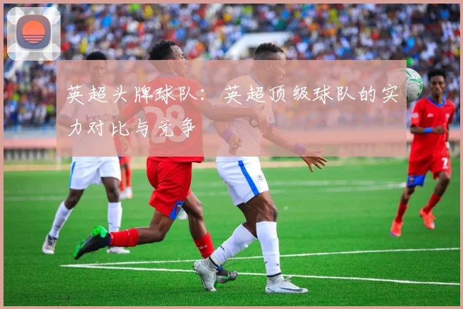 英超头牌球队：英超顶级球队的实力对比与竞争