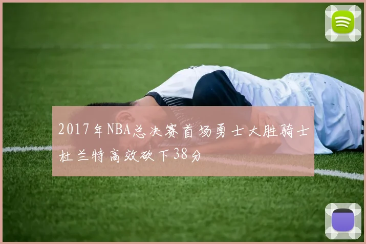 2017年NBA总决赛首场勇士大胜骑士杜兰特高效砍下38分