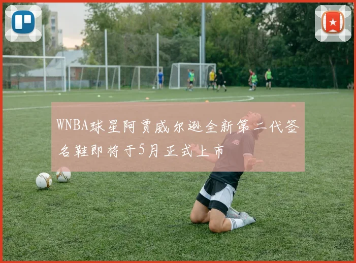 WNBA球星阿贾威尔逊全新第二代签名鞋即将于5月正式上市