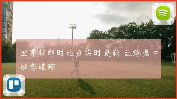 世界杯即时比分实时更新 让球盘口动态追踪