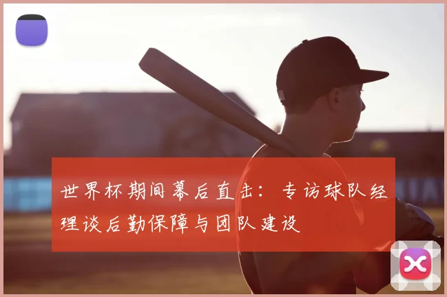 世界杯期间幕后直击：专访球队经理谈后勤保障与团队建设