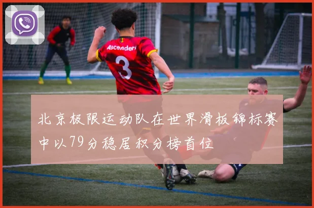北京极限运动队在世界滑板锦标赛中以79分稳居积分榜首位