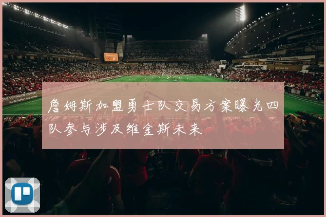 詹姆斯加盟勇士队交易方案曝光四队参与涉及维金斯未来