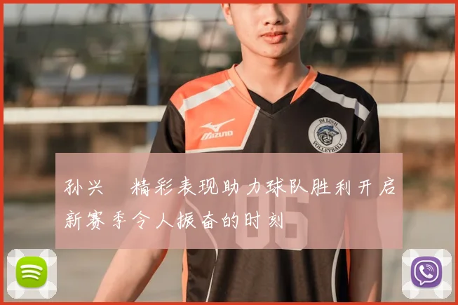 孙兴慜精彩表现助力球队胜利开启新赛季令人振奋的时刻