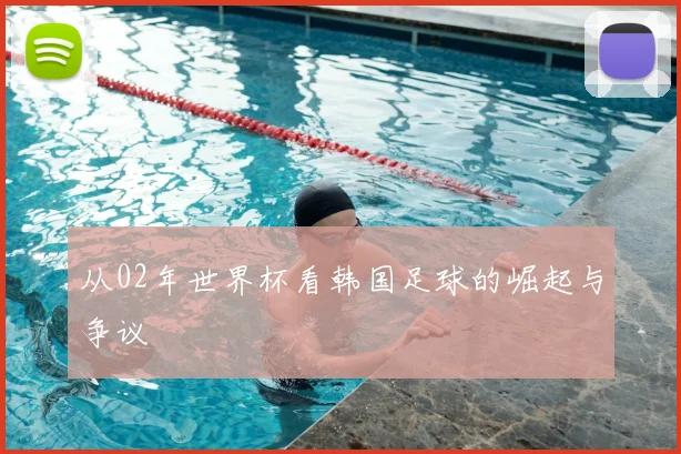 从02年世界杯看韩国足球的崛起与争议