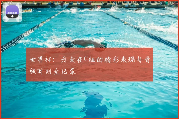 世界杯：丹麦在C组的精彩表现与晋级时刻全记录