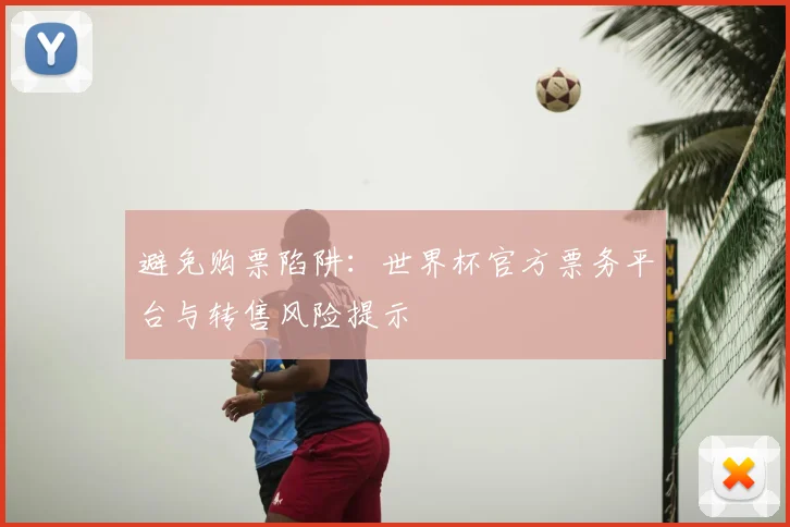 避免购票陷阱：世界杯官方票务平台与转售风险提示