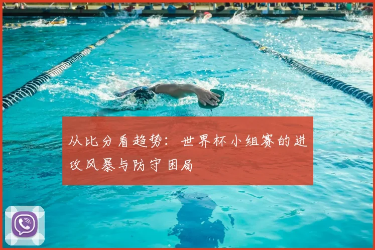 从比分看趋势：世界杯小组赛的进攻风暴与防守困局