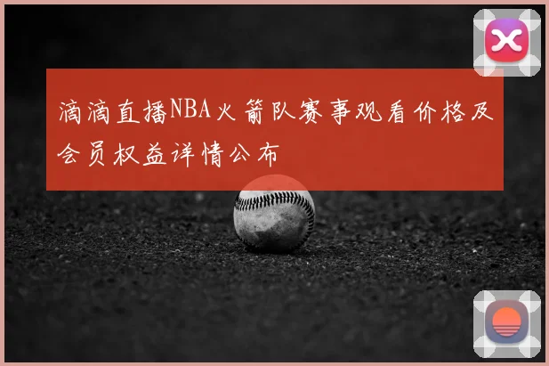 滴滴直播NBA火箭队赛事观看价格及会员权益详情公布