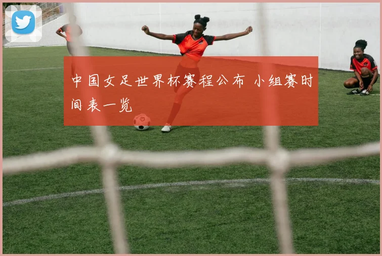 中国女足世界杯赛程公布 小组赛时间表一览