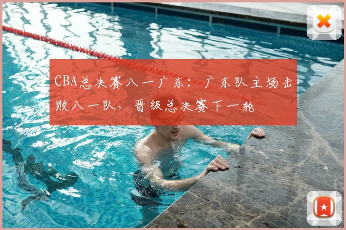 CBA总决赛八一广东：广东队主场击败八一队，晋级总决赛下一轮