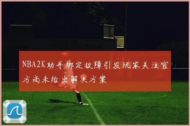 NBA2K助手绑定故障引发玩家关注官方尚未给出解决方案