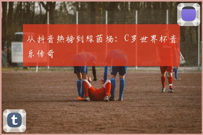 从抖音热榜到绿茵场：C罗世界杯音乐传奇