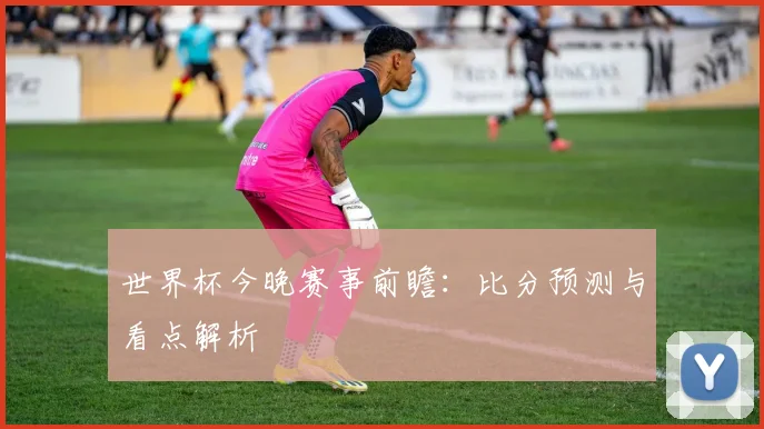世界杯今晚赛事前瞻:比分预测与看点解析